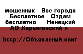 мошенник - Все города Бесплатное » Отдам бесплатно   . Ненецкий АО,Харьягинский п.